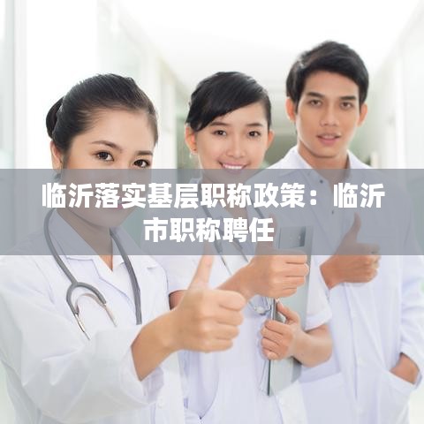 臨沂落實(shí)基層職稱政策：臨沂市職稱聘任 