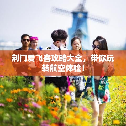 荊門愛飛客攻略大全，帶你玩轉(zhuǎn)航空體驗！