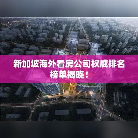 新加坡海外看房公司權(quán)威排名榜單揭曉！