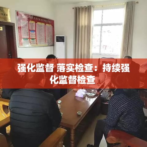 強化監(jiān)督 落實檢查：持續(xù)強化監(jiān)督檢查 