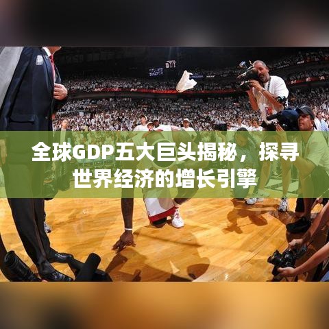 全球GDP五大巨頭揭秘，探尋世界經(jīng)濟(jì)的增長引擎