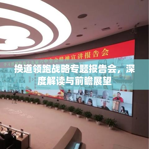 換道領跑戰(zhàn)略專題報告會，深度解讀與前瞻展望