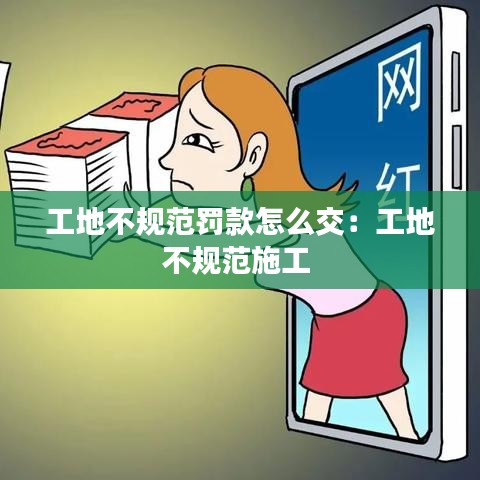 工地不規(guī)范罰款怎么交：工地不規(guī)范施工 