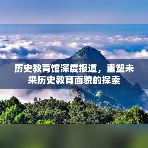 歷史教育館深度報(bào)道，重塑未來歷史教育面貌的探索