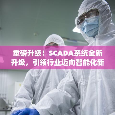 重磅升級！SCADA系統(tǒng)全新升級，引領(lǐng)行業(yè)邁向智能化新紀(jì)元