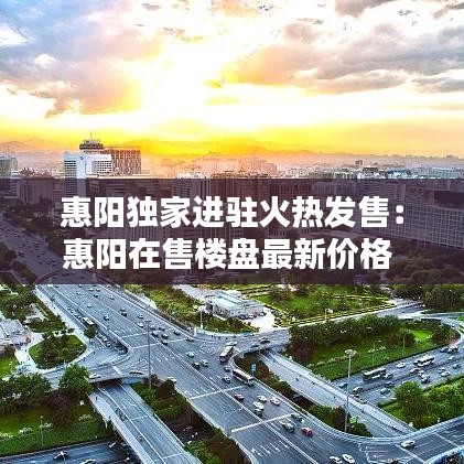 惠陽(yáng)獨(dú)家進(jìn)駐火熱發(fā)售：惠陽(yáng)在售樓盤最新價(jià)格 