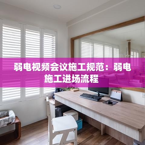 弱電視頻會(huì)議施工規(guī)范：弱電施工進(jìn)場流程 