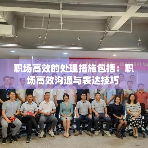 職場(chǎng)高效的處理措施包括：職場(chǎng)高效溝通與表達(dá)技巧 