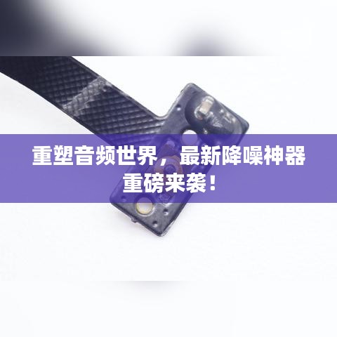 重塑音頻世界，最新降噪神器重磅來襲！