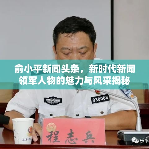 俞小平新聞?lì)^條，新時(shí)代新聞?lì)I(lǐng)軍人物的魅力與風(fēng)采揭秘