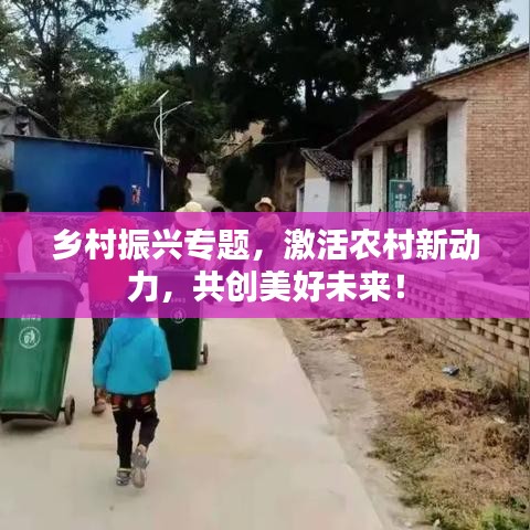 鄉(xiāng)村振興專題，激活農村新動力，共創(chuàng)美好未來！
