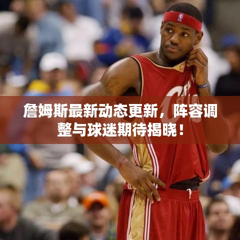 詹姆斯最新動(dòng)態(tài)更新，陣容調(diào)整與球迷期待揭曉！
