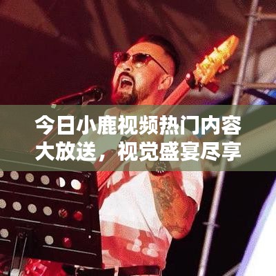 今日小鹿視頻熱門內(nèi)容大放送，視覺盛宴盡享無限！