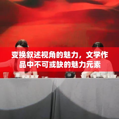 變換敘述視角的魅力，文學(xué)作品中不可或缺的魅力元素