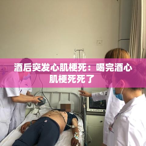 酒后突發(fā)心肌梗死：喝完酒心肌梗死死了 