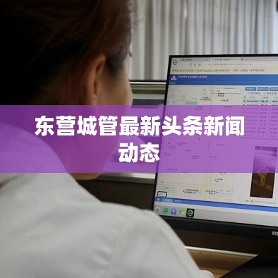 東營城管最新頭條新聞動(dòng)態(tài)