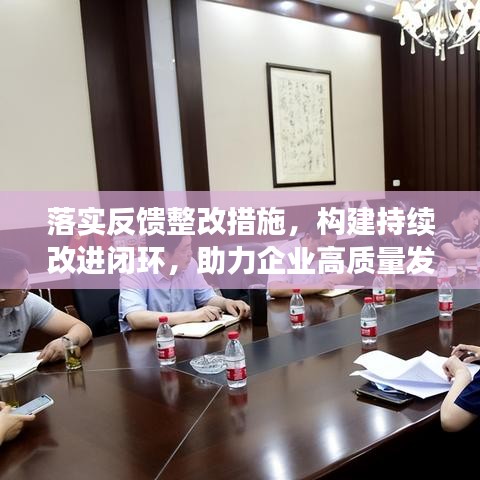 落實反饋整改措施，構建持續(xù)改進閉環(huán)，助力企業(yè)高質(zhì)量發(fā)展！