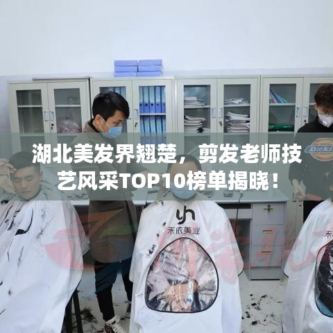 湖北美發(fā)界翹楚，剪發(fā)老師技藝風(fēng)采TOP10榜單揭曉！
