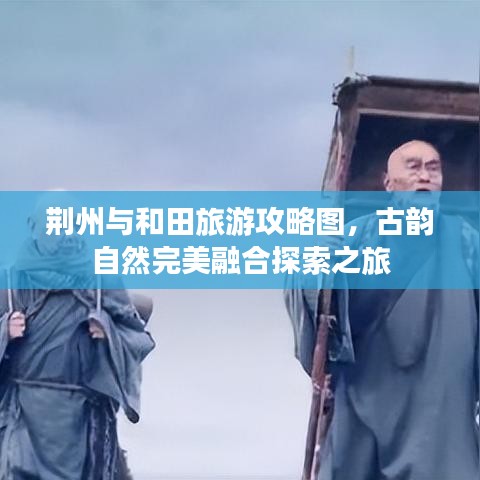 荊州與和田旅游攻略圖，古韻自然完美融合探索之旅