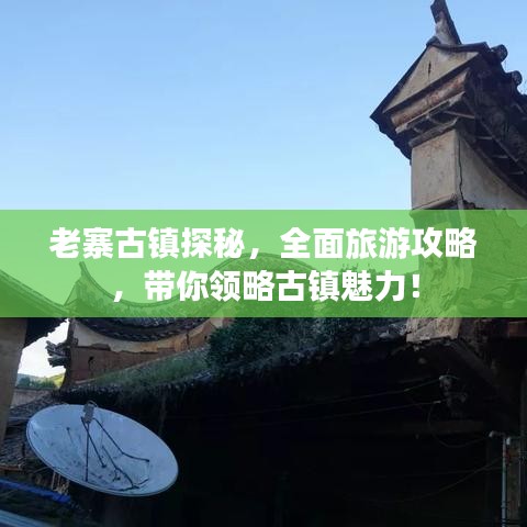 老寨古鎮(zhèn)探秘，全面旅游攻略，帶你領(lǐng)略古鎮(zhèn)魅力！
