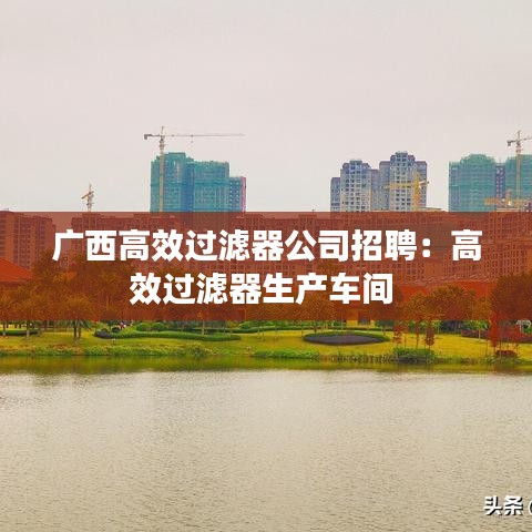 廣西高效過濾器公司招聘：高效過濾器生產(chǎn)車間 