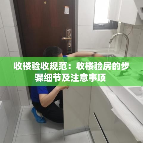 收樓驗(yàn)收規(guī)范：收樓驗(yàn)房的步驟細(xì)節(jié)及注意事項(xiàng) 