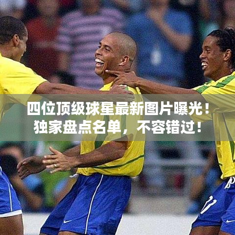 四位頂級(jí)球星最新圖片曝光！獨(dú)家盤(pán)點(diǎn)名單，不容錯(cuò)過(guò)！