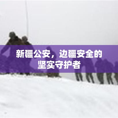 新疆公安，邊疆安全的堅實(shí)守護(hù)者