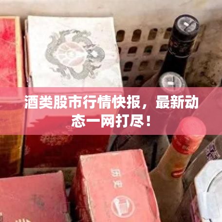 酒類股市行情快報，最新動態(tài)一網(wǎng)打盡！