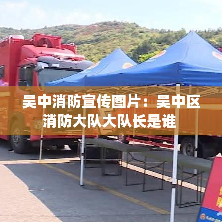 吳中消防宣傳圖片：吳中區(qū)消防大隊(duì)大隊(duì)長是誰 