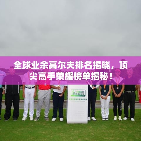 全球業(yè)余高爾夫排名揭曉，頂尖高手榮耀榜單揭秘！