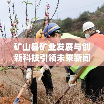 礦山縣礦業(yè)發(fā)展與創(chuàng)新科技引領(lǐng)未來新聞頭條。