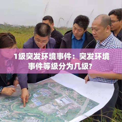 1級突發(fā)環(huán)境事件：突發(fā)環(huán)境事件等級分為幾級? 