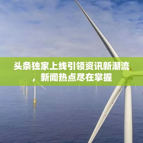 頭條獨(dú)家上線引領(lǐng)資訊新潮流，新聞熱點(diǎn)盡在掌握