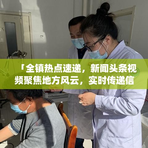 「全鎮(zhèn)熱點速遞，新聞頭條視頻聚焦地方風云，實時傳遞信息價值」