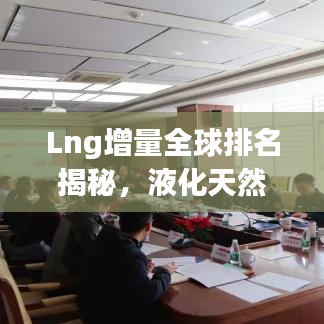 Lng增量全球排名揭秘，液化天然氣領(lǐng)域的競爭格局與趨勢展望