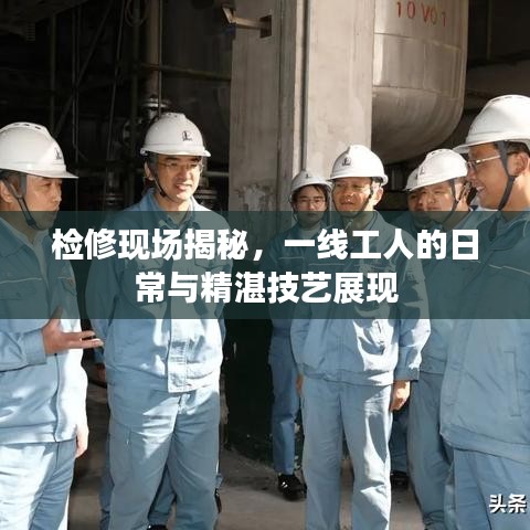 檢修現(xiàn)場揭秘，一線工人的日常與精湛技藝展現(xiàn)