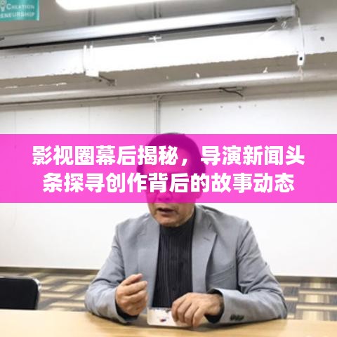 影視圈幕后揭秘，導(dǎo)演新聞頭條探尋創(chuàng)作背后的故事動態(tài)