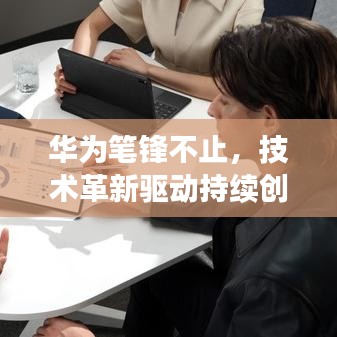 華為筆鋒不止，技術革新驅動持續(xù)創(chuàng)新