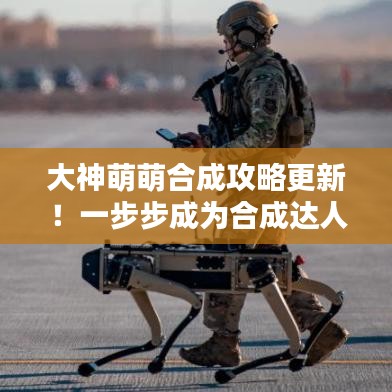 大神萌萌合成攻略更新！一步步成為合成達(dá)人專家指導(dǎo)