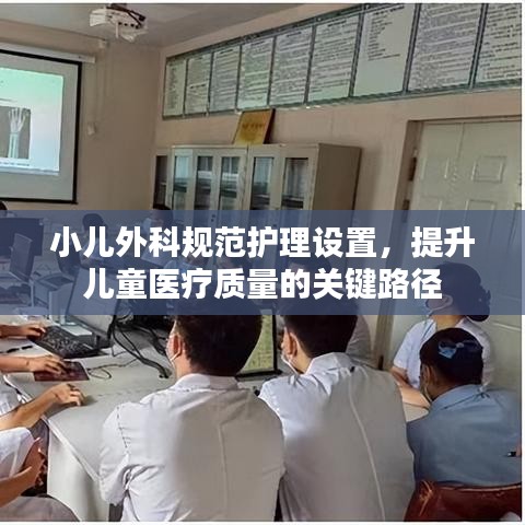 小兒外科規(guī)范護(hù)理設(shè)置，提升兒童醫(yī)療質(zhì)量的關(guān)鍵路徑