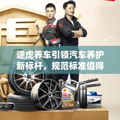 途虎養(yǎng)車引領(lǐng)汽車養(yǎng)護(hù)新標(biāo)桿，規(guī)范標(biāo)準(zhǔn)值得信賴