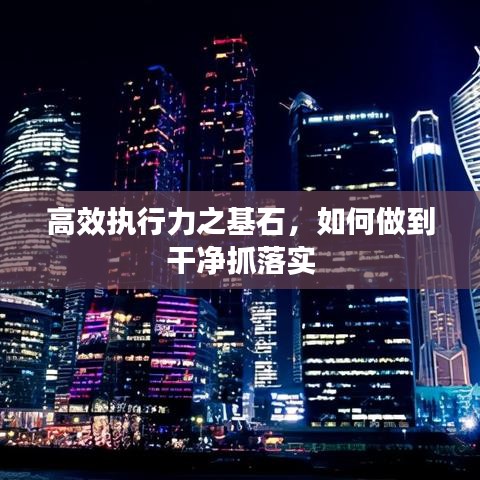 高效執(zhí)行力之基石，如何做到干凈抓落實(shí)