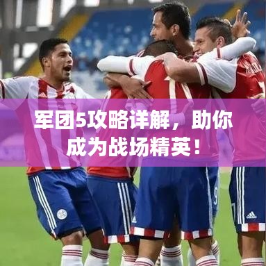 軍團5攻略詳解，助你成為戰(zhàn)場精英！