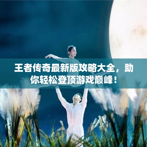 王者傳奇最新版攻略大全，助你輕松登頂游戲巔峰！