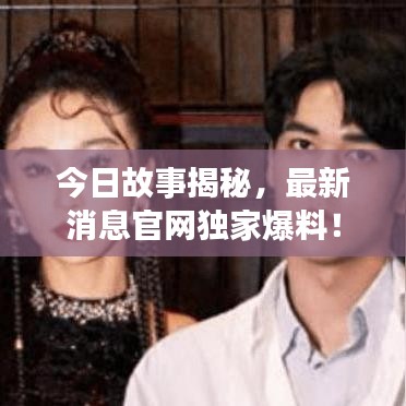 今日故事揭秘，最新消息官網(wǎng)獨(dú)家爆料！