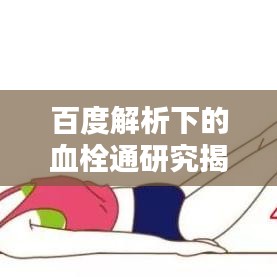 百度解析下的血栓通研究揭秘，疏通血管的秘密武器！