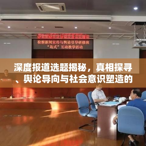 深度報(bào)道選題揭秘，真相探尋、輿論導(dǎo)向與社會(huì)意識(shí)塑造的力量