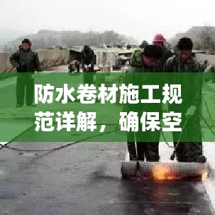 防水卷材施工規(guī)范詳解，確?？珍伔浪聿馁|(zhì)量與安全