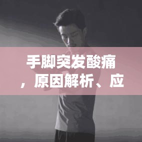 手腳突發(fā)酸痛，原因解析、應(yīng)對方法與預(yù)防措施